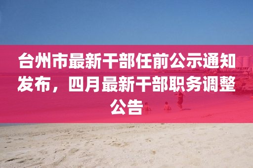 台州市最新干部任前公示通知发布，四月最新干部职务调整公告