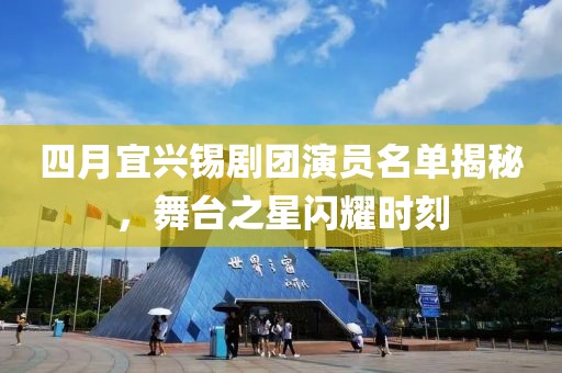 四月宜兴锡剧团演员名单揭秘，舞台之星闪耀时刻