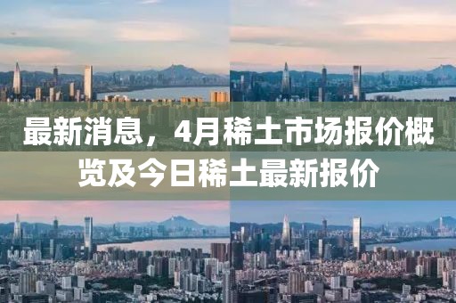 最新消息，4月稀土市场报价概览及今日稀土最新报价