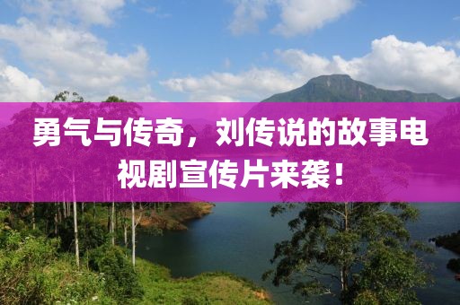 勇气与传奇，刘传说的故事电视剧宣传片来袭！