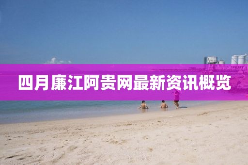 四月廉江阿贵网最新资讯概览