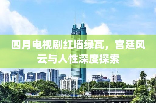 四月电视剧红墙绿瓦，宫廷风云与人性深度探索