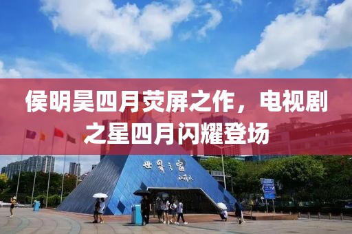 侯明昊四月荧屏之作，电视剧之星四月闪耀登场