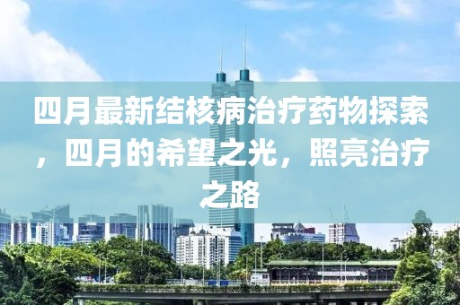 四月最新结核病治疗药物探索，四月的希望之光，照亮治疗之路