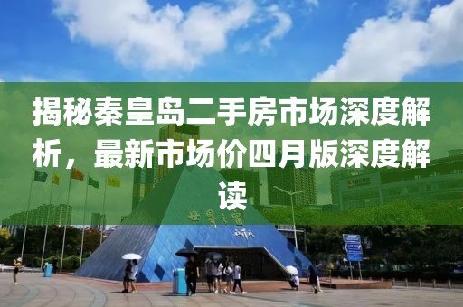 揭秘秦皇岛二手房市场深度解析，最新市场价四月版深度解读