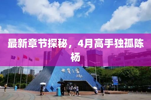 最新章节探秘，4月高手独孤陈杨