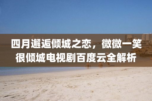 四月邂逅倾城之恋，微微一笑很倾城电视剧百度云全解析