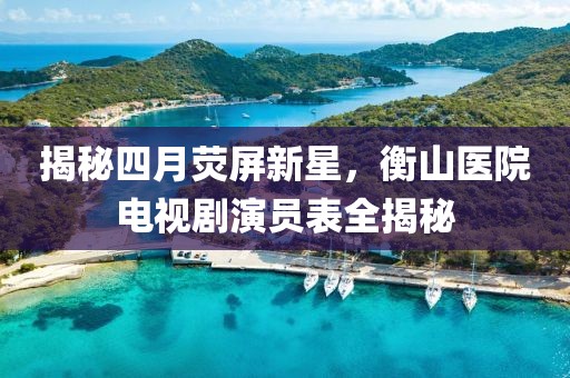 揭秘四月荧屏新星，衡山医院电视剧演员表全揭秘