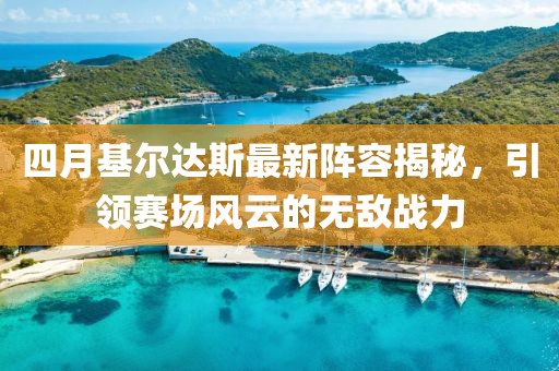 四月基尔达斯最新阵容揭秘，引领赛场风云的无敌战力