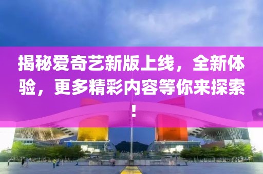 揭秘爱奇艺新版上线，全新体验，更多精彩内容等你来探索！