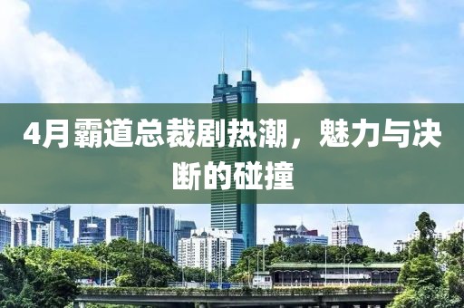 4月霸道总裁剧热潮，魅力与决断的碰撞