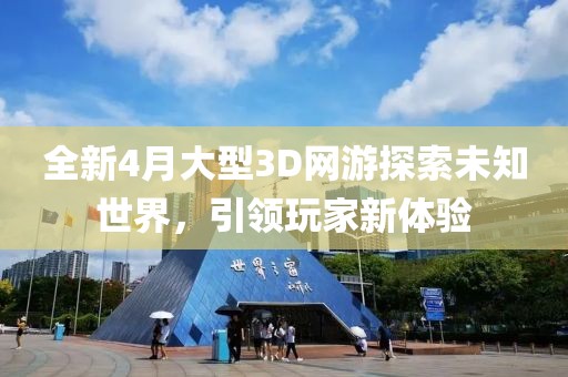 全新4月大型3D网游探索未知世界，引领玩家新体验