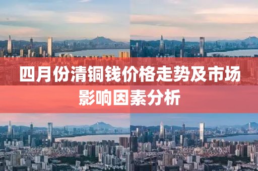 四月份清铜钱价格走势及市场影响因素分析