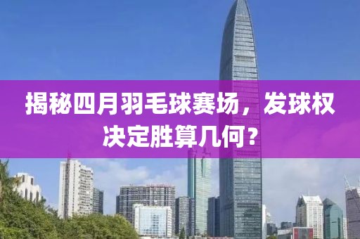 揭秘四月羽毛球赛场，发球权决定胜算几何？
