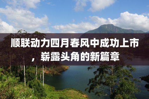 顺联动力四月春风中成功上市，崭露头角的新篇章