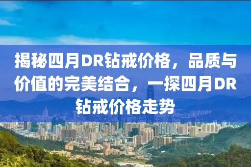 揭秘四月DR钻戒价格，品质与价值的完美结合，一探四月DR钻戒价格走势