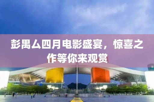 彭禺厶四月电影盛宴，惊喜之作等你来观赏