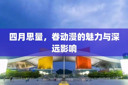 四月思量，眷动漫的魅力与深远影响