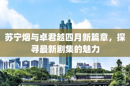 苏宁烟与卓君越四月新篇章，探寻最新剧集的魅力