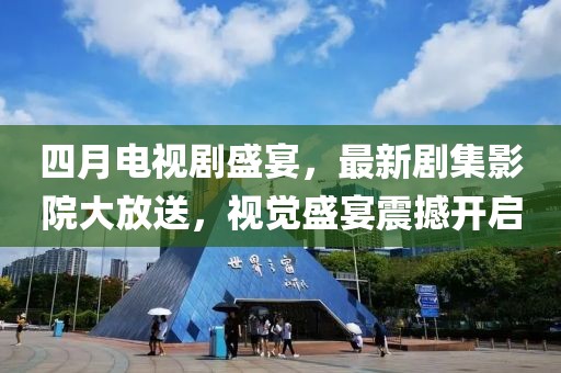 四月电视剧盛宴，最新剧集影院大放送，视觉盛宴震撼开启