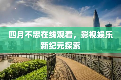 四月不忠在线观看，影视娱乐新纪元探索