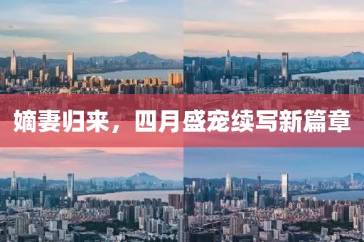 嫡妻归来，四月盛宠续写新篇章