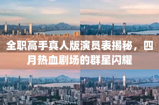 全职高手真人版演员表揭秘，四月热血剧场的群星闪耀