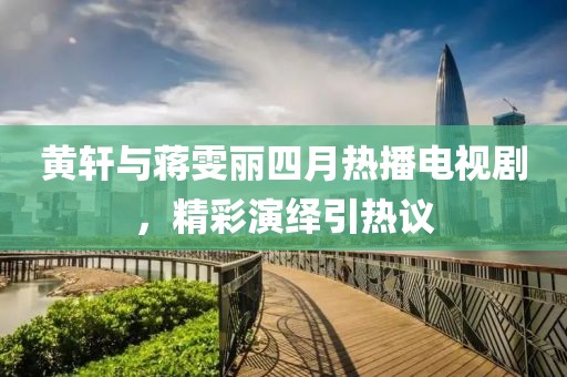 黄轩与蒋雯丽四月热播电视剧，精彩演绎引热议