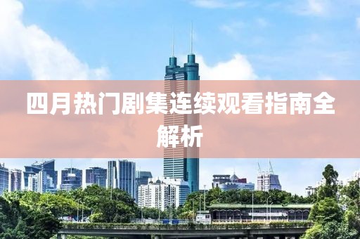 四月热门剧集连续观看指南全解析