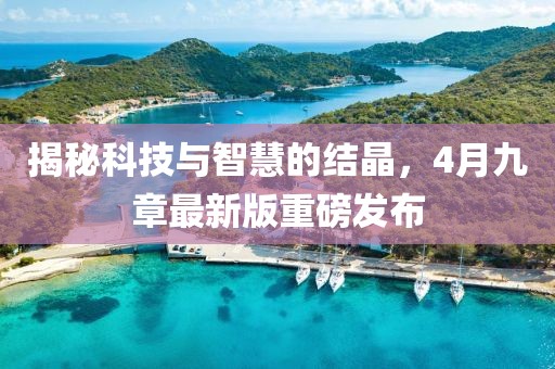 揭秘科技与智慧的结晶，4月九章最新版重磅发布