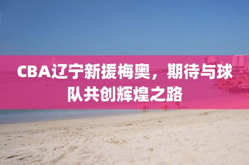 CBA辽宁新援梅奥，期待与球队共创辉煌之路