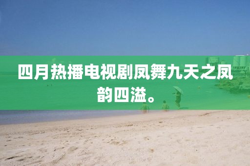 四月热播电视剧凤舞九天之凤韵四溢。