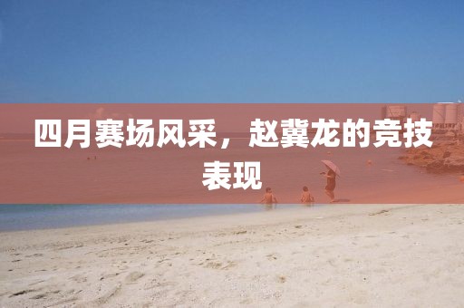 四月赛场风采，赵冀龙的竞技表现