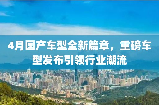 4月国产车型全新篇章，重磅车型发布引领行业潮流