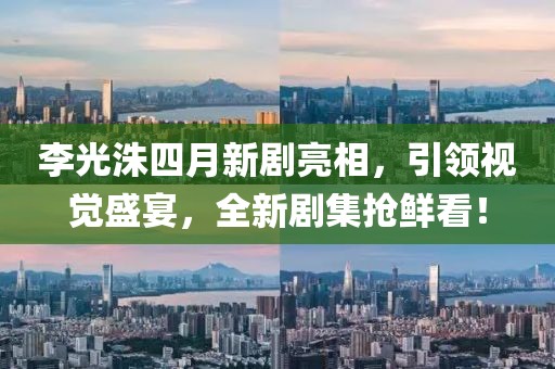 李光洙四月新剧亮相，引领视觉盛宴，全新剧集抢鲜看！