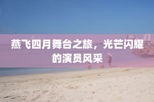 燕飞四月舞台之旅，光芒闪耀的演员风采