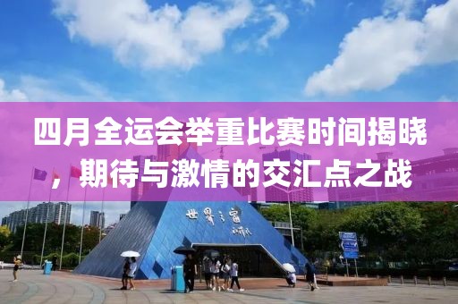 四月全运会举重比赛时间揭晓，期待与激情的交汇点之战