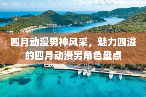 四月动漫男神风采，魅力四溢的四月动漫男角色盘点