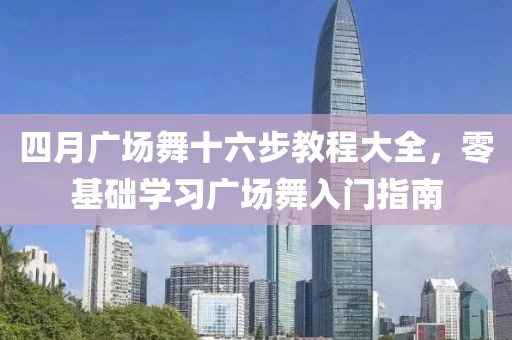 四月广场舞十六步教程大全，零基础学习广场舞入门指南