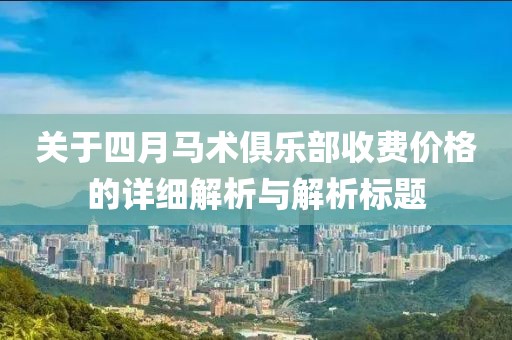 关于四月马术俱乐部收费价格的详细解析与解析标题