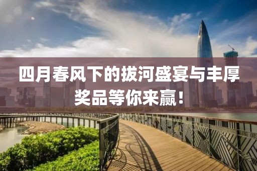 四月春风下的拔河盛宴与丰厚奖品等你来赢！