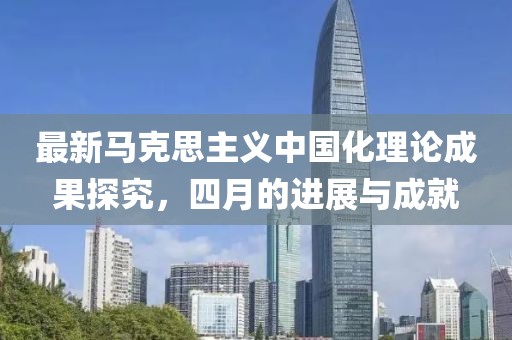 最新马克思主义中国化理论成果探究，四月的进展与成就