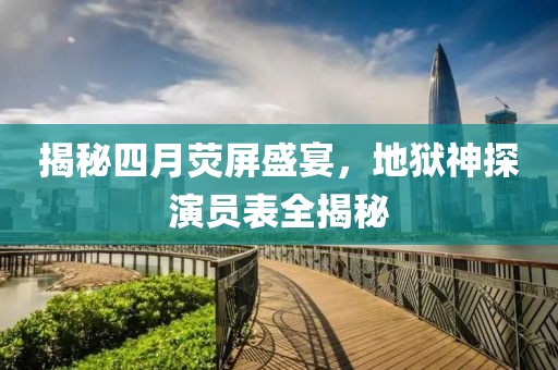 揭秘四月荧屏盛宴，地狱神探演员表全揭秘