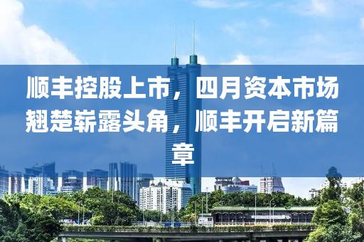 顺丰控股上市，四月资本市场翘楚崭露头角，顺丰开启新篇章