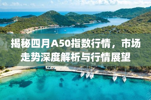 揭秘四月A50指数行情，市场走势深度解析与行情展望