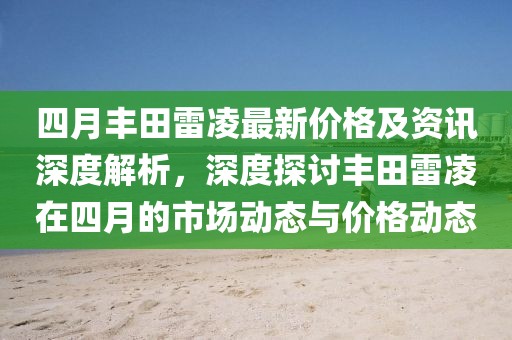 四月丰田雷凌最新价格及资讯深度解析，深度探讨丰田雷凌在四月的市场动态与价格动态