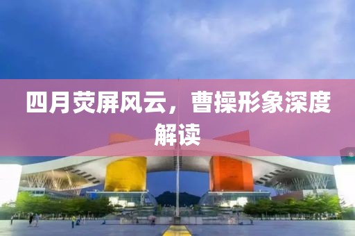 四月荧屏风云，曹操形象深度解读
