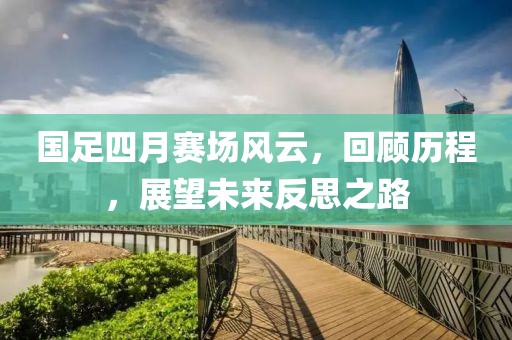 国足四月赛场风云，回顾历程，展望未来反思之路