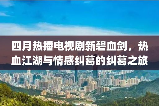 四月热播电视剧新碧血剑，热血江湖与情感纠葛的纠葛之旅