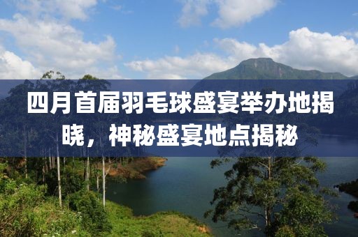 四月首届羽毛球盛宴举办地揭晓，神秘盛宴地点揭秘